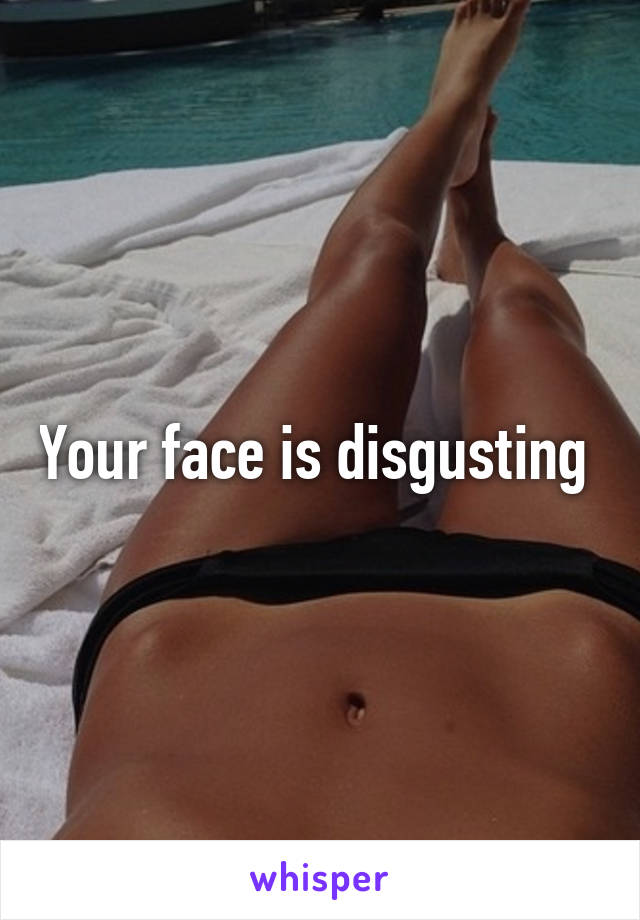 Your face is disgusting 