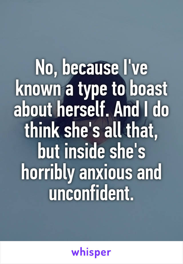 No, because I've known a type to boast about herself. And I do think she's all that, but inside she's horribly anxious and unconfident.