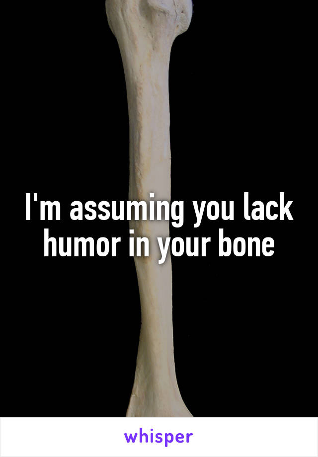 I'm assuming you lack humor in your bone