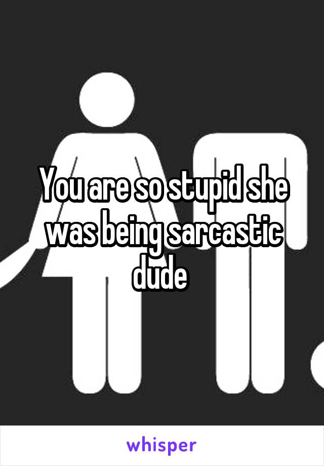 You are so stupid she was being sarcastic dude 