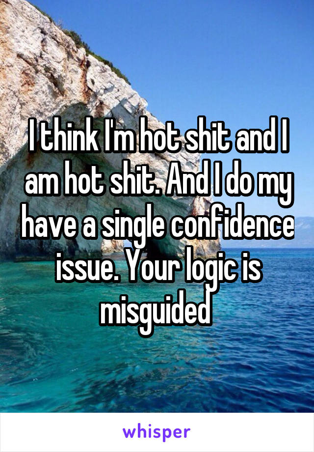 I think I'm hot shit and I am hot shit. And I do my have a single confidence issue. Your logic is misguided 