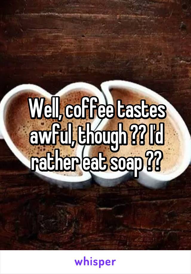 Well, coffee tastes awful, though 😂😂 I'd rather eat soap 😂😂