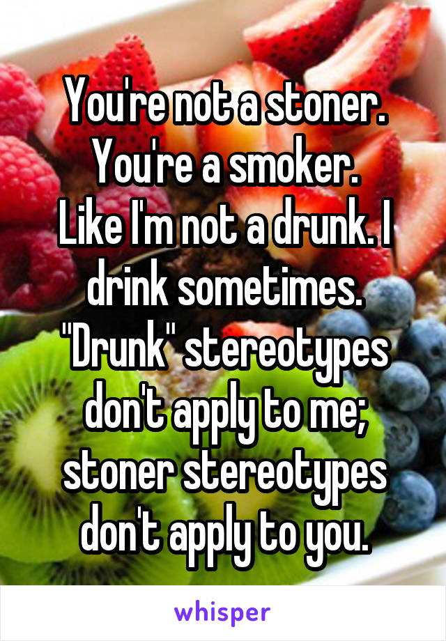 You're not a stoner.
You're a smoker.
Like I'm not a drunk. I drink sometimes. "Drunk" stereotypes don't apply to me; stoner stereotypes don't apply to you.