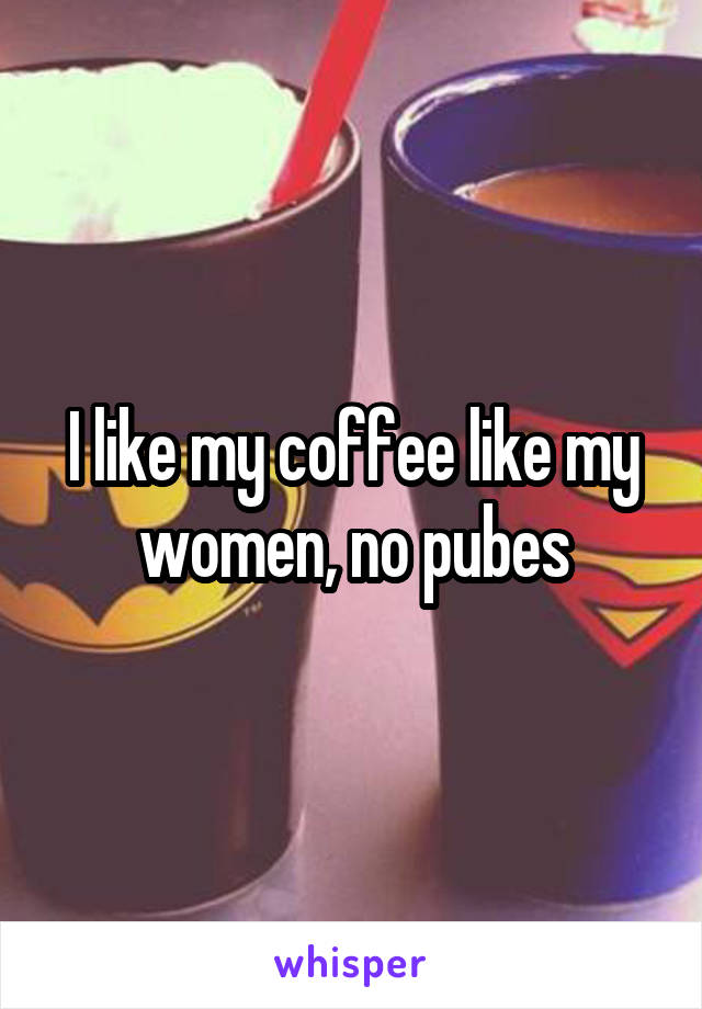 I like my coffee like my women, no pubes