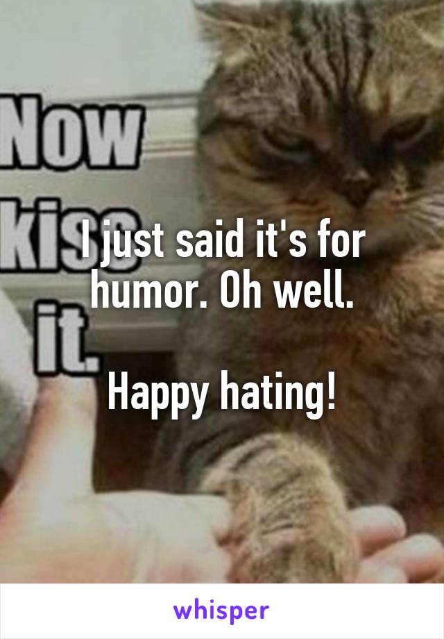 I just said it's for humor. Oh well.

Happy hating!