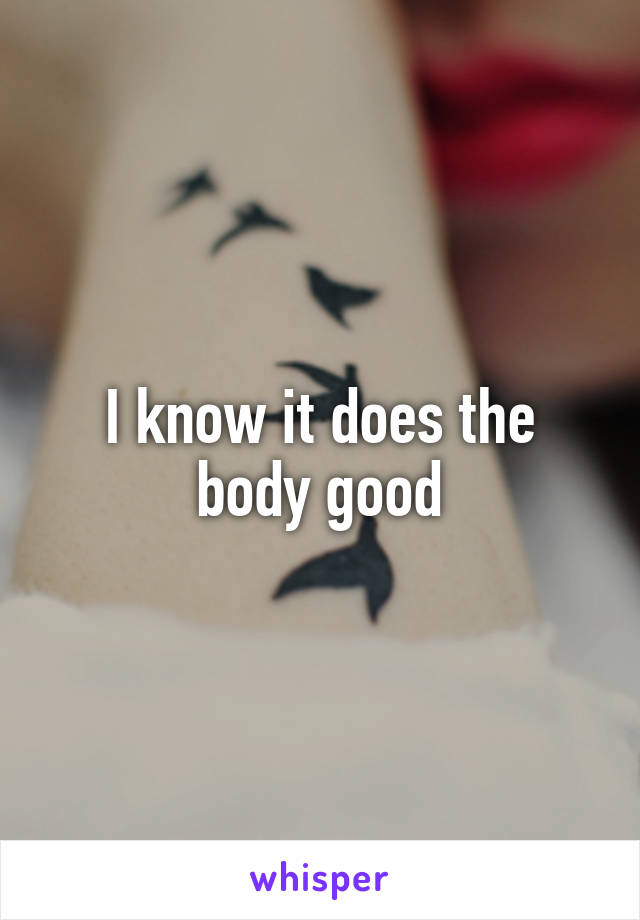 I know it does the body good