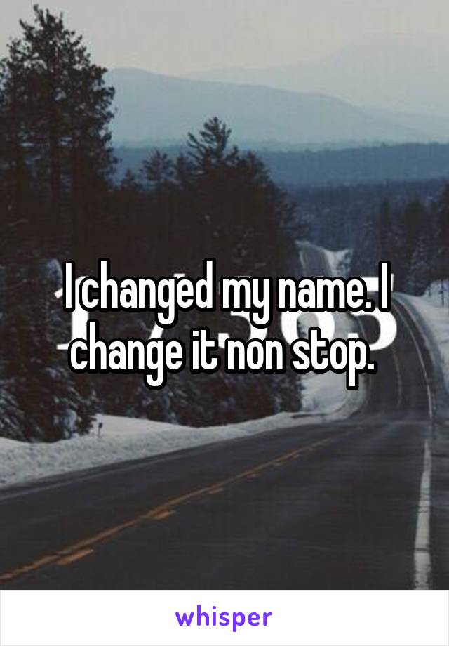 I changed my name. I change it non stop. 