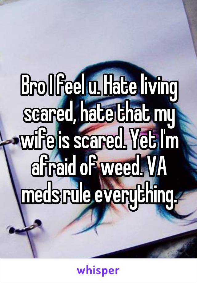 Bro I feel u. Hate living scared, hate that my wife is scared. Yet I'm afraid of weed. VA meds rule everything.