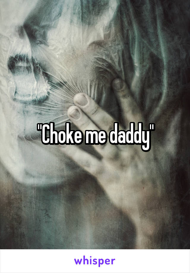 "Choke me daddy"