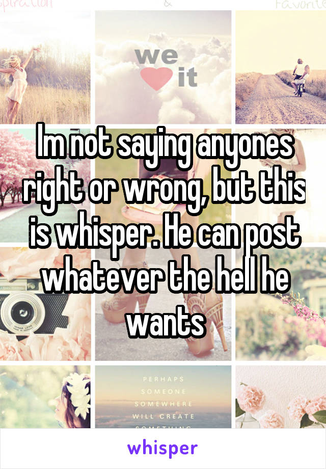 Im not saying anyones right or wrong, but this is whisper. He can post whatever the hell he wants