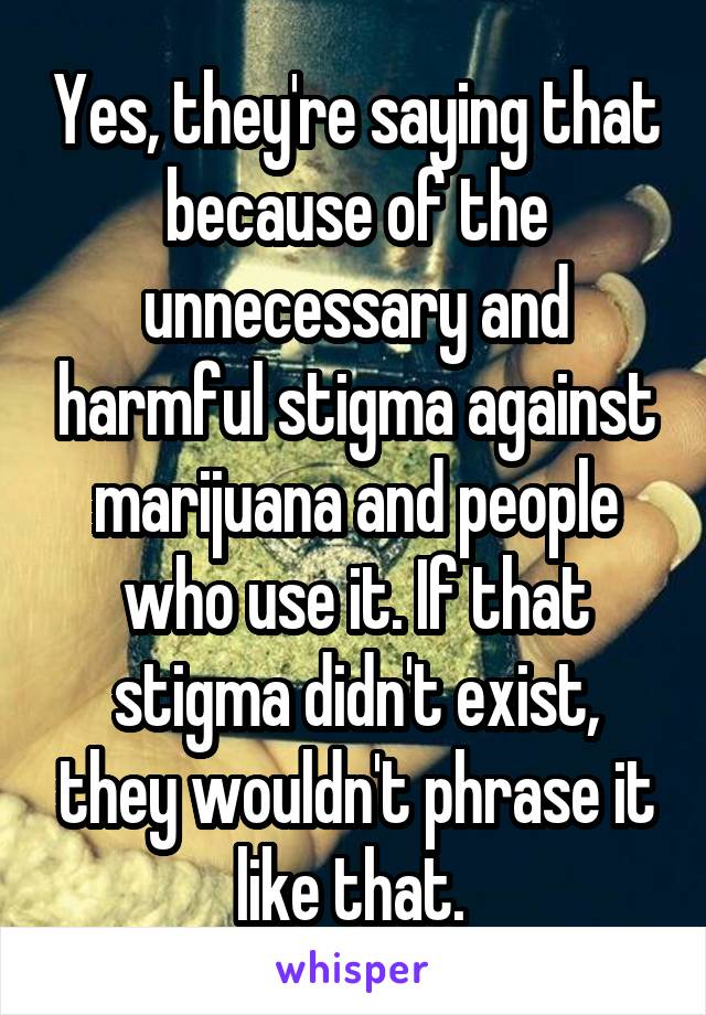 Yes, they're saying that because of the unnecessary and harmful stigma against marijuana and people who use it. If that stigma didn't exist, they wouldn't phrase it like that. 