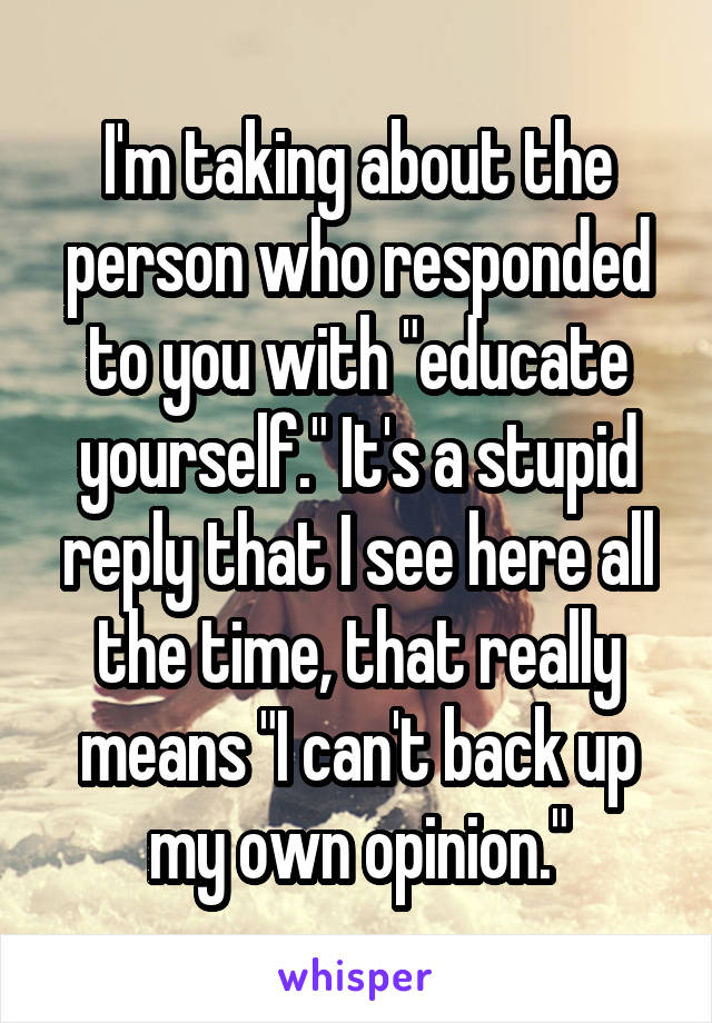 I'm taking about the person who responded to you with "educate yourself." It's a stupid reply that I see here all the time, that really means "I can't back up my own opinion."