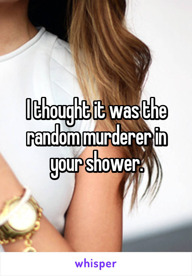I thought it was the random murderer in your shower.