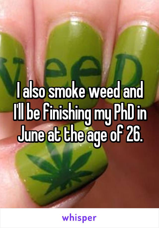 I also smoke weed and I'll be finishing my PhD in June at the age of 26.