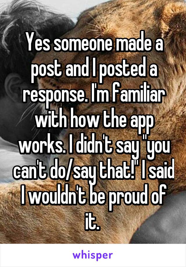 Yes someone made a post and I posted a response. I'm familiar with how the app works. I didn't say "you can't do/say that!" I said I wouldn't be proud of it. 