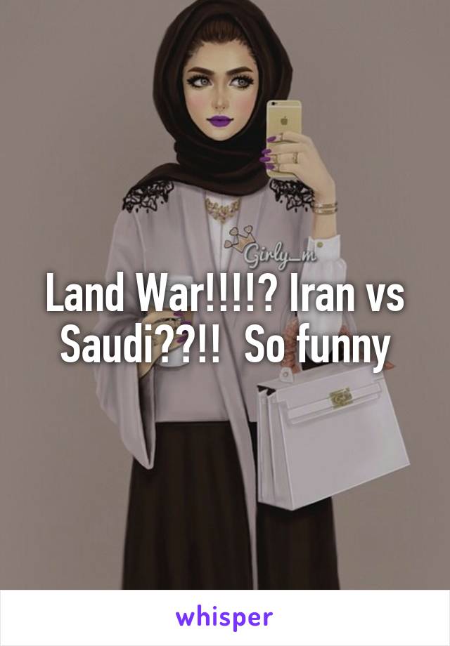 Land War!!!!? Iran vs Saudi??!!  So funny