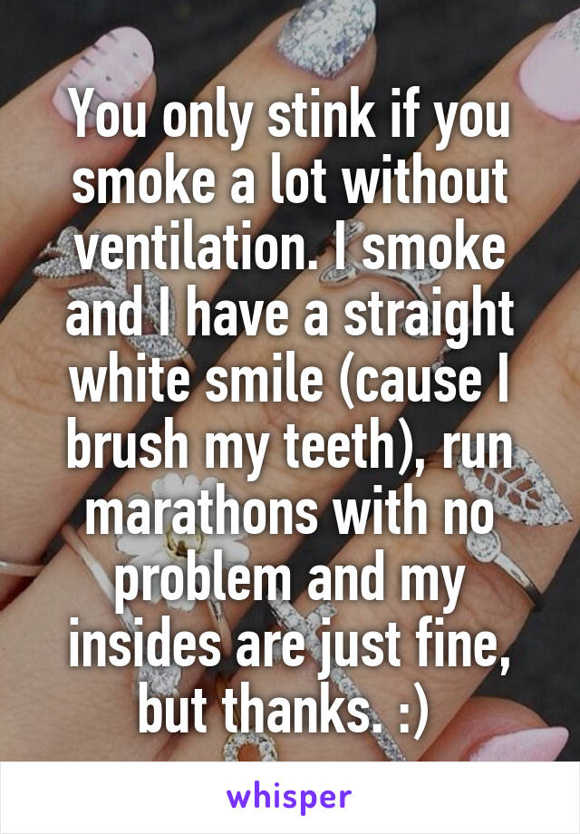 You only stink if you smoke a lot without ventilation. I smoke and I have a straight white smile (cause I brush my teeth), run marathons with no problem and my insides are just fine, but thanks. :) 