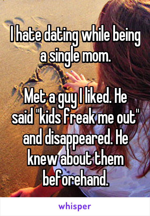 I hate dating while being a single mom.

Met a guy I liked. He said "kids freak me out" and disappeared. He knew about them beforehand.