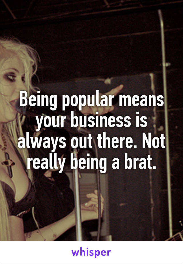 Being popular means your business is always out there. Not really being a brat.