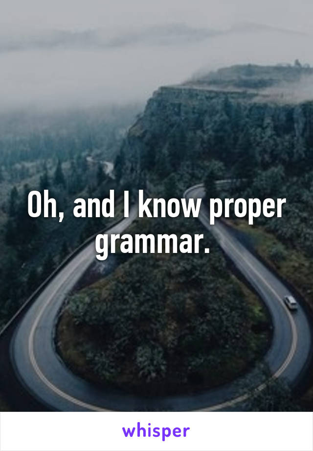 Oh, and I know proper grammar. 