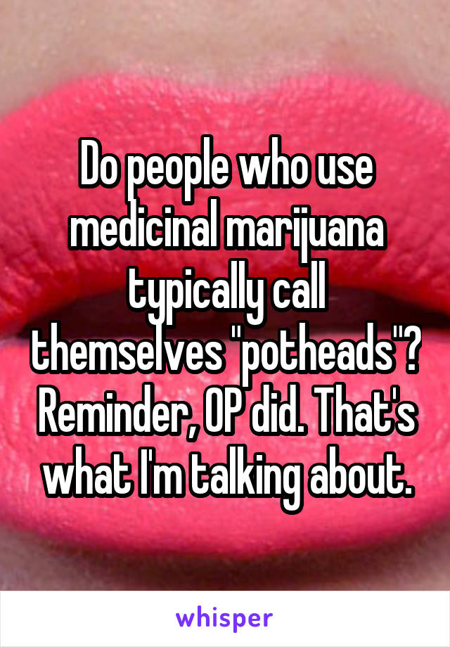 Do people who use medicinal marijuana typically call themselves "potheads"? Reminder, OP did. That's what I'm talking about.