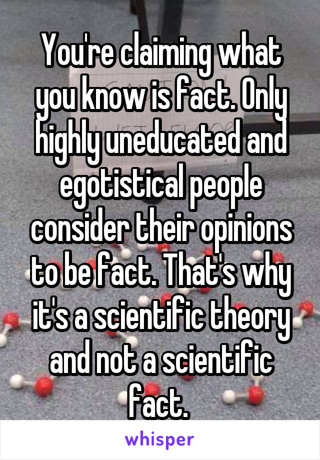 You're claiming what you know is fact. Only highly uneducated and egotistical people consider their opinions to be fact. That's why it's a scientific theory and not a scientific fact. 