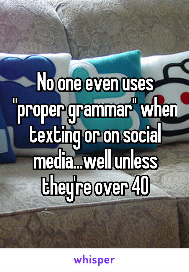 No one even uses "proper grammar" when texting or on social media...well unless they're over 40