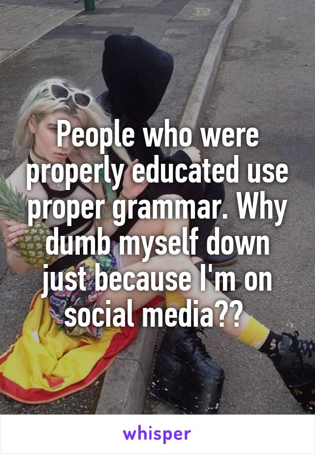 People who were properly educated use proper grammar. Why dumb myself down just because I'm on social media?? 