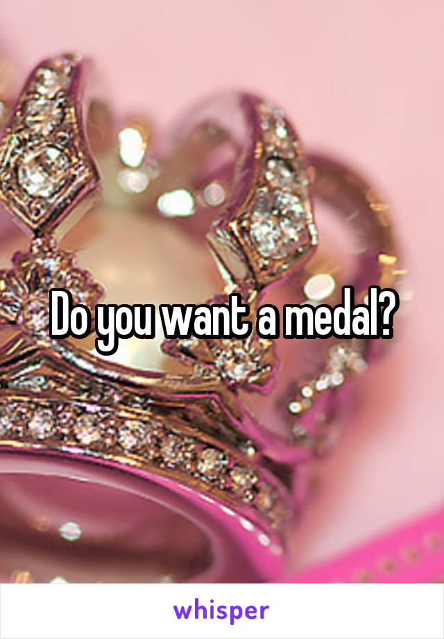 Do you want a medal?
