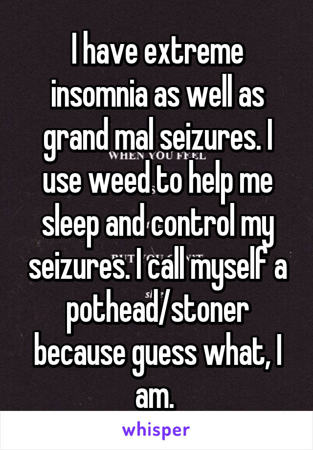 I have extreme insomnia as well as grand mal seizures. I use weed to help me sleep and control my seizures. I call myself a pothead/stoner because guess what, I am. 