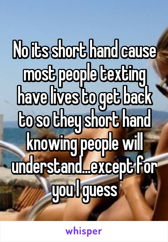 No its short hand cause most people texting have lives to get back to so they short hand knowing people will understand...except for you I guess