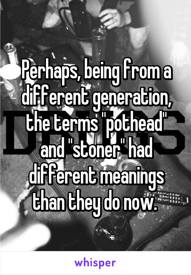 Perhaps, being from a different generation, the terms "pothead" and "stoner" had different meanings than they do now. 