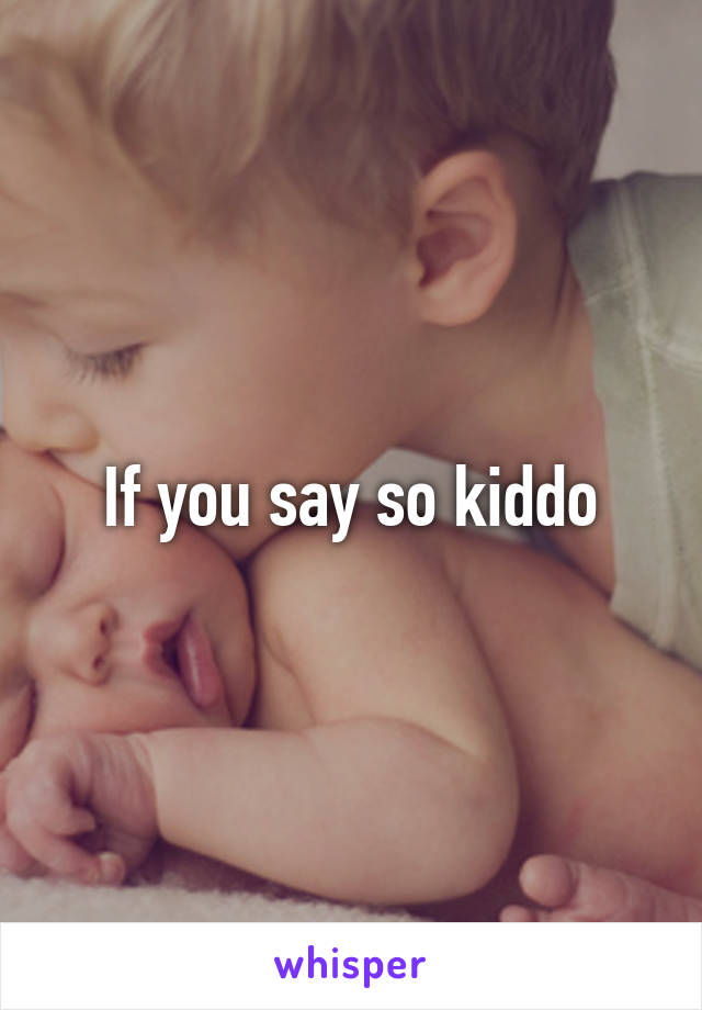 If you say so kiddo