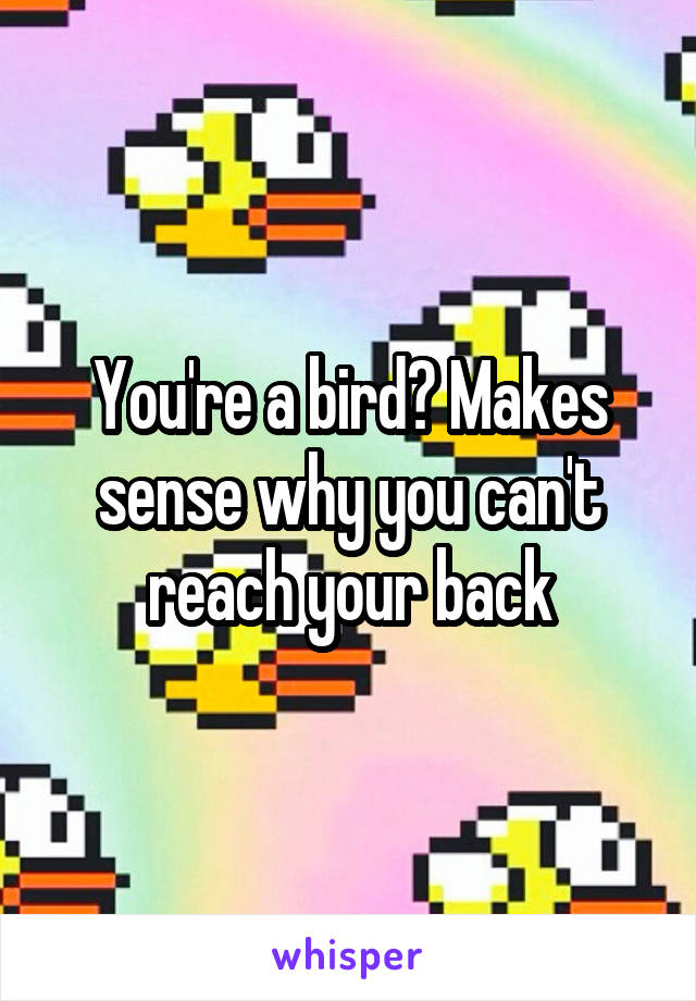 You're a bird? Makes sense why you can't reach your back