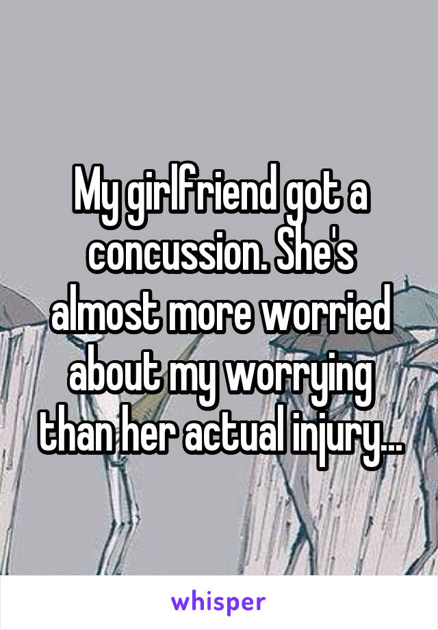 My girlfriend got a concussion. She's almost more worried about my worrying than her actual injury...