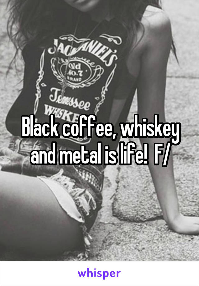 Black coffee, whiskey and metal is life!  F/