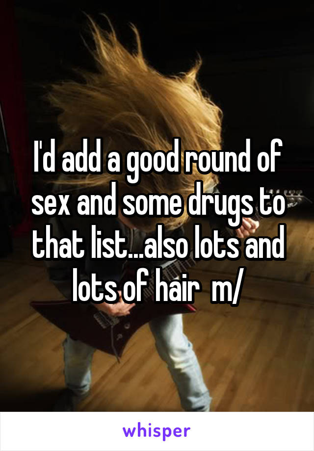 I'd add a good round of sex and some drugs to that list...also lots and lots of hair  \m/