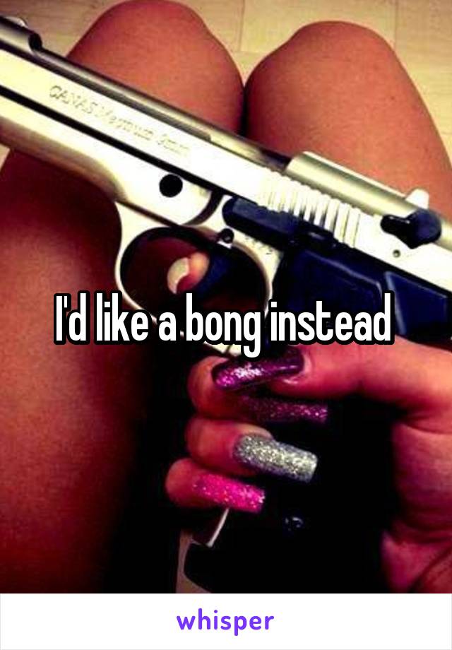 I'd like a bong instead 