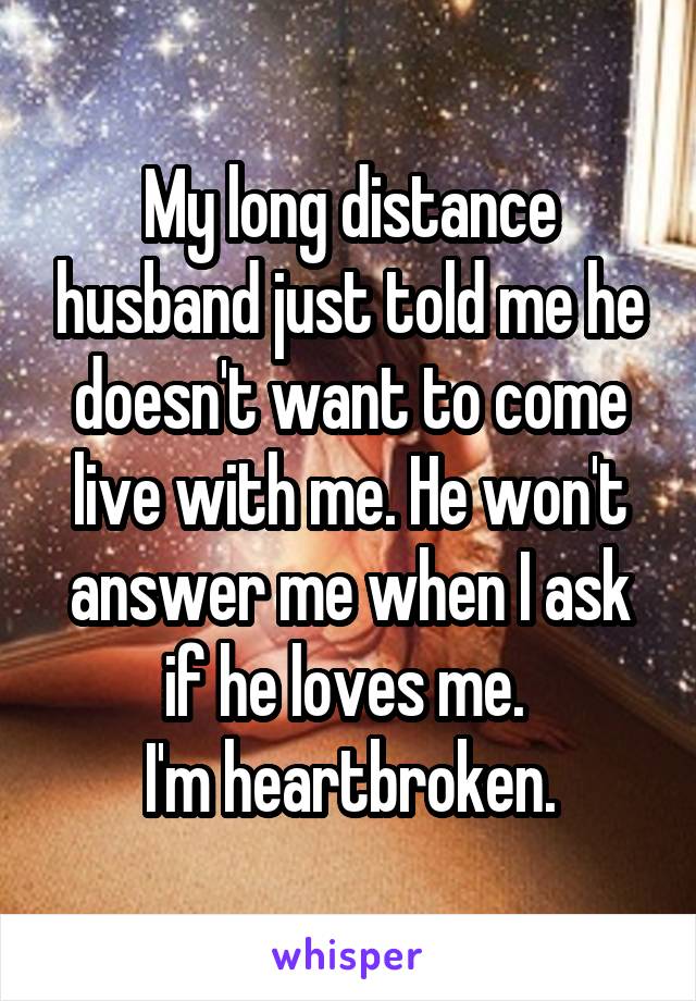 My long distance husband just told me he doesn't want to come live with me. He won't answer me when I ask if he loves me. 
I'm heartbroken.