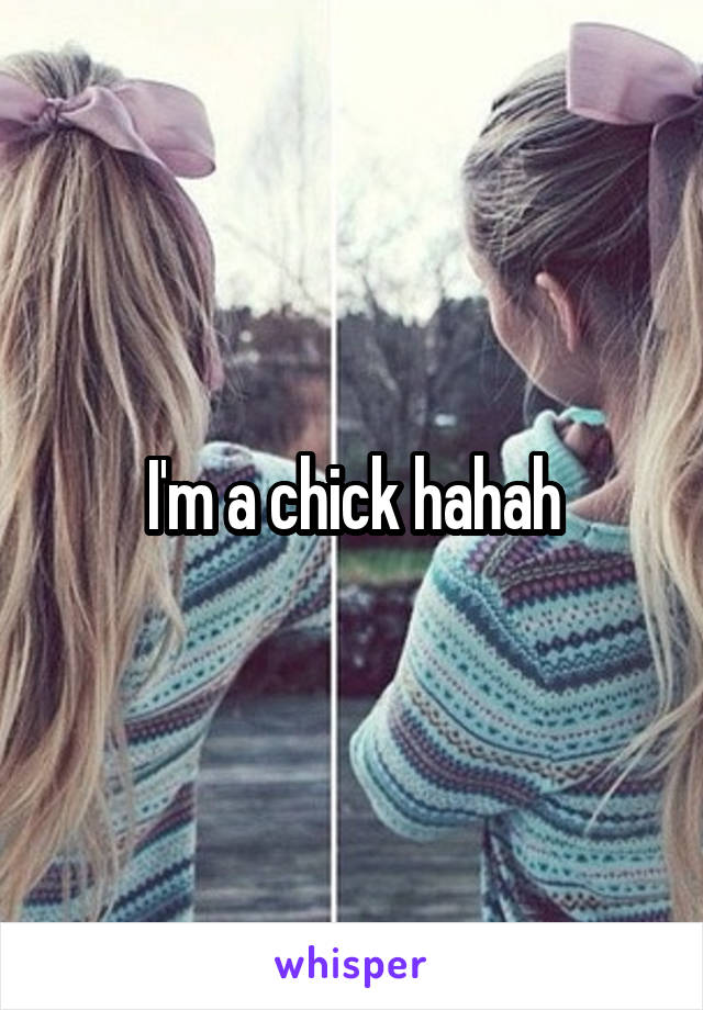 I'm a chick hahah