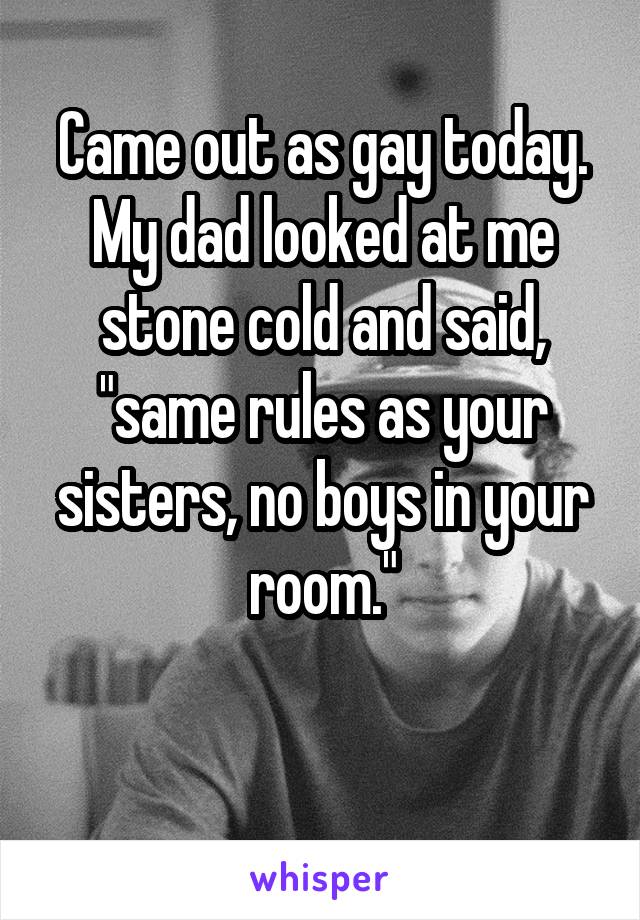 Came out as gay today. My dad looked at me stone cold and said, "same rules as your sisters, no boys in your room."

