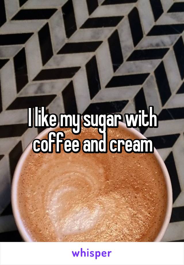 I like my sugar with coffee and cream