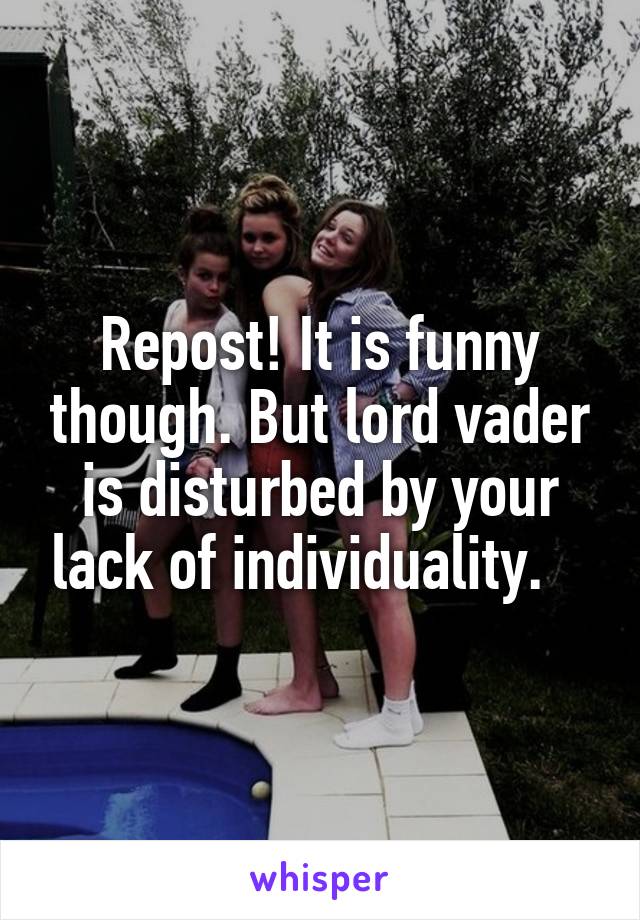 Repost! It is funny though. But lord vader is disturbed by your lack of individuality.   