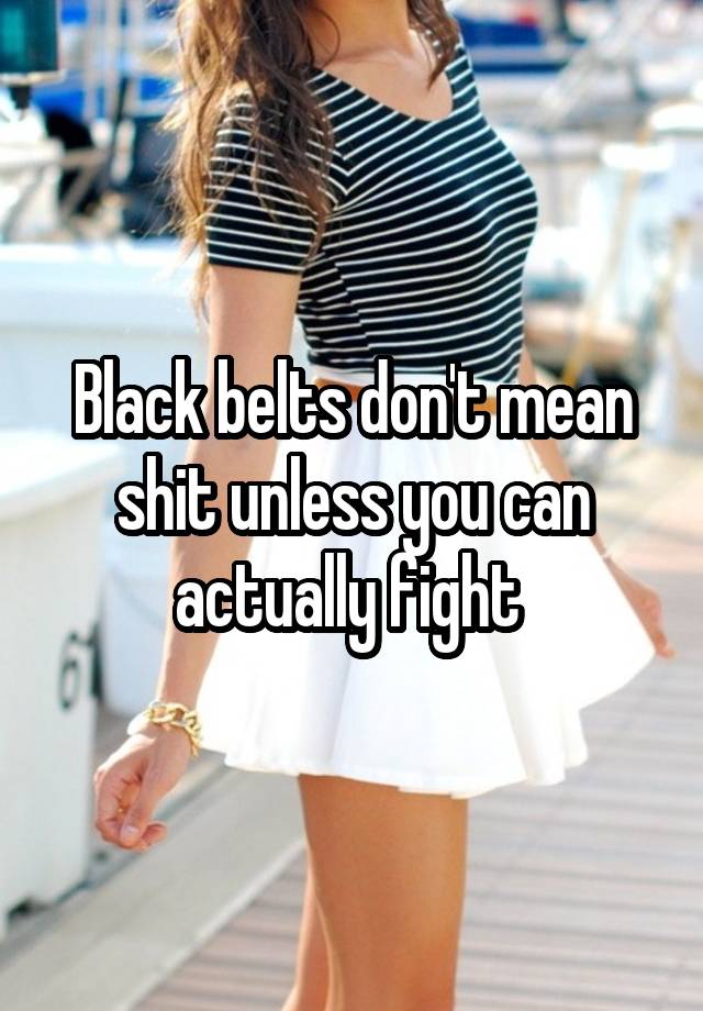 black-belts-don-t-mean-shit-unless-you-can-actually-fight