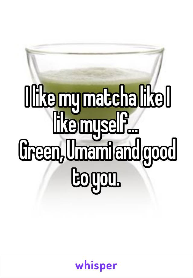 I like my matcha like I like myself... 
Green, Umami and good to you. 