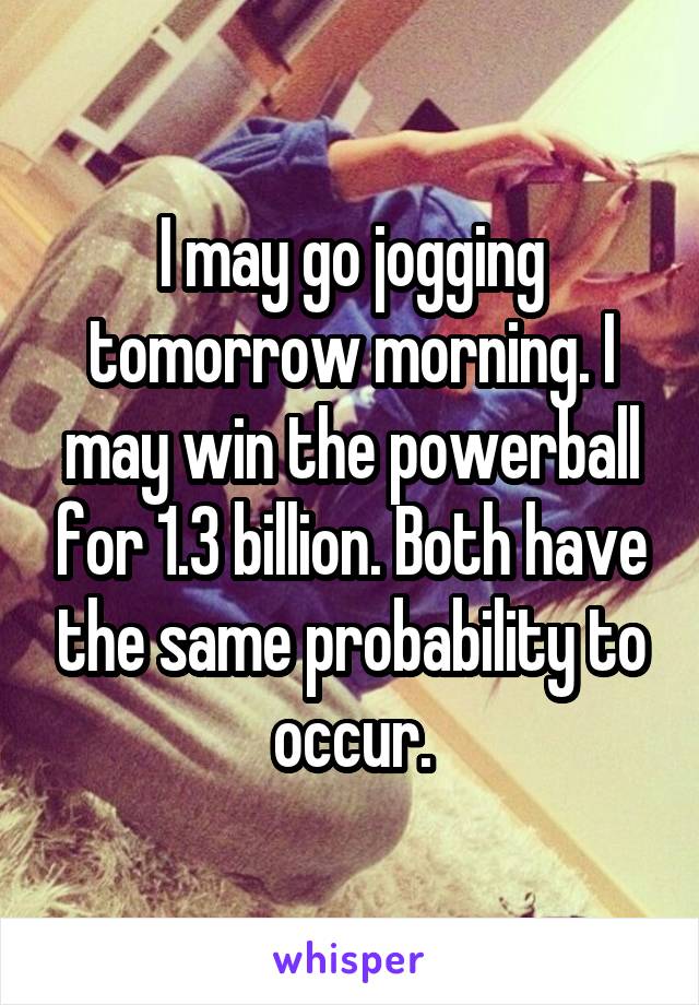 I may go jogging tomorrow morning. I may win the powerball for 1.3 billion. Both have the same probability to occur.