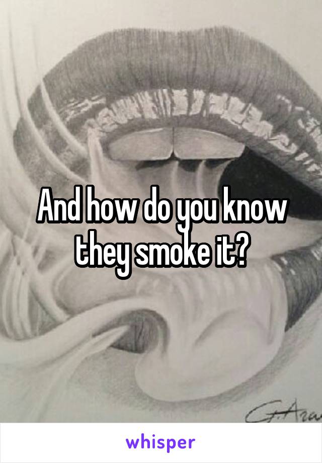 And how do you know they smoke it?