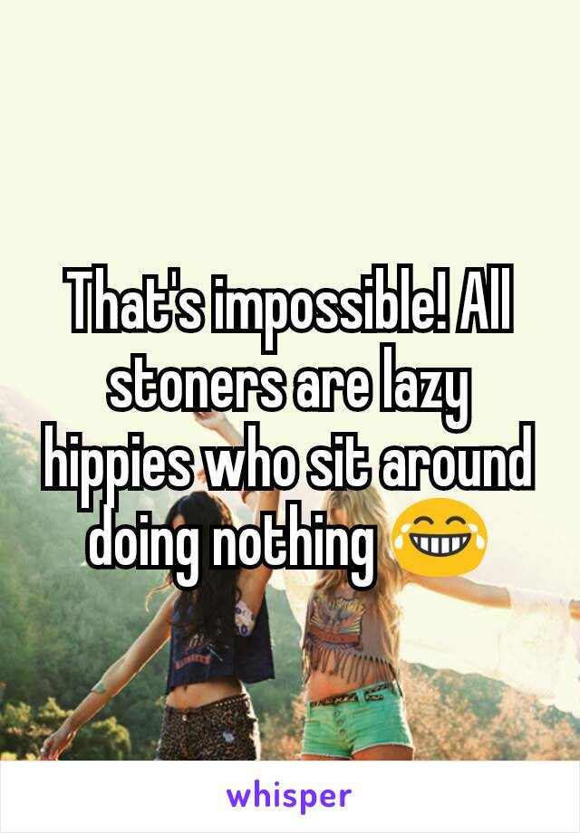 That's impossible! All stoners are lazy hippies who sit around doing nothing 😂