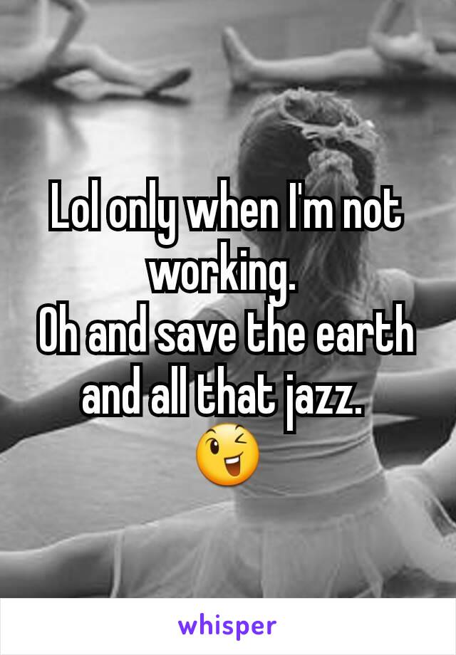 Lol only when I'm not working. 
Oh and save the earth and all that jazz. 
😉