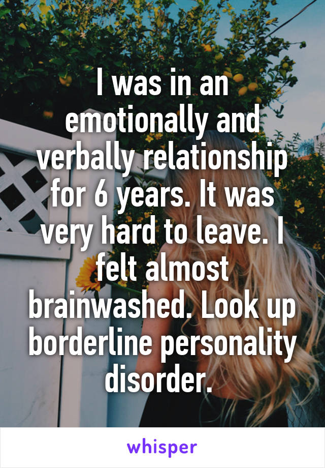 I was in an emotionally and verbally relationship for 6 years. It was very hard to leave. I felt almost brainwashed. Look up borderline personality disorder. 